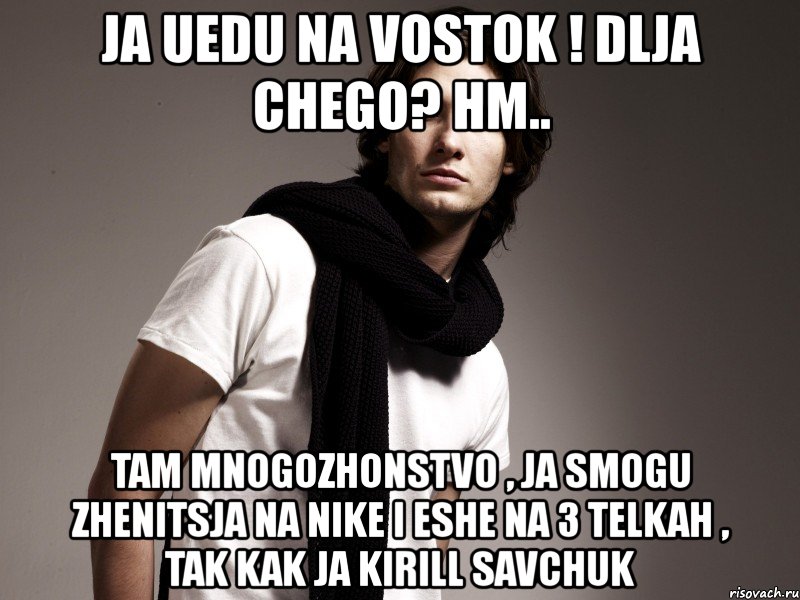 ja uedu na vostok ! dlja chego? hm.. tam mnogozhonstvo , ja smogu zhenitsja na nike i eshe na 3 telkah , tak kak ja kirill savchuk, Мем бродяга