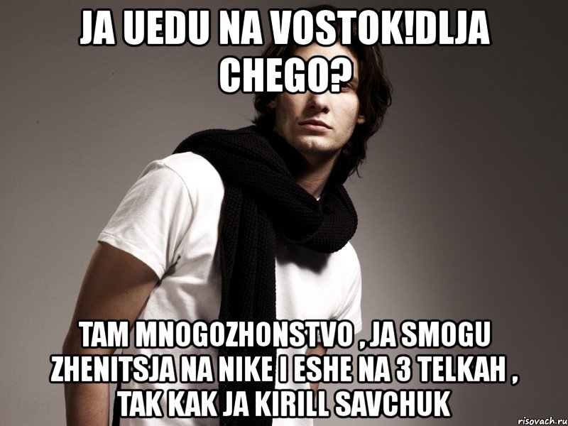 ja uedu na vostok!dlja chego? tam mnogozhonstvo , ja smogu zhenitsja na nike i eshe na 3 telkah , tak kak ja kirill savchuk, Мем бродяга