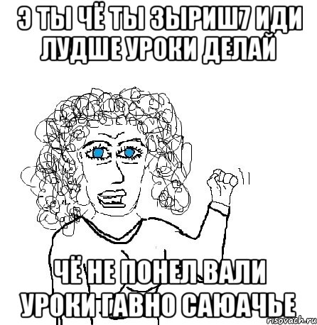 э ты чё ты зыриш7 иди лудше уроки делай чё не понел вали уроки гавно саюачье, Мем Будь бабой-блеадь