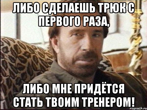 либо сделаешь трюк с первого раза, либо мне придётся стать твоим тренером!