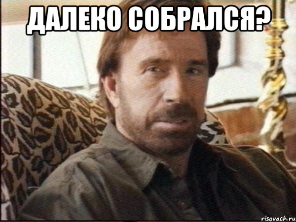 далеко собрался? 