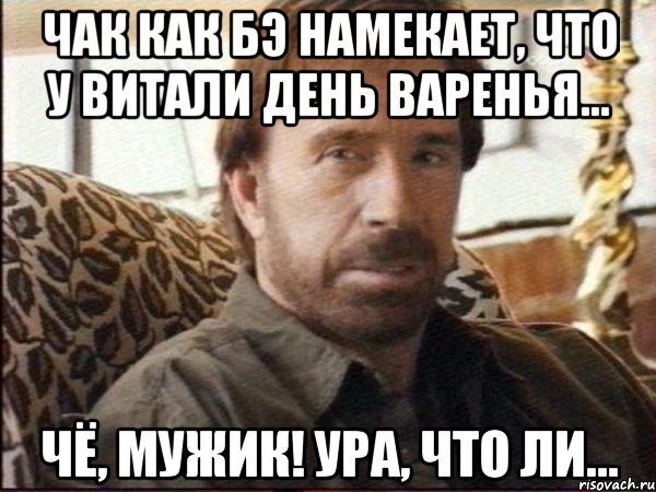 чак как бэ намекает, что у витали день варенья... чё, мужик! ура, что ли...