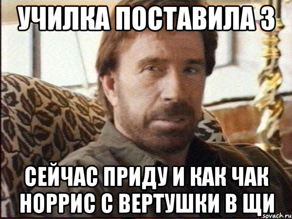 училка поставила 3 сейчас приду и как чак норрис с вертушки в щи, Мем чак норрис