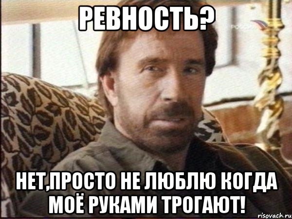 ревность? нет,просто не люблю когда моё руками трогают!, Мем чак норрис