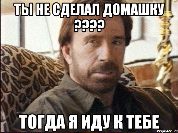 ты не сделал домашку ??? тогда я иду к тебе, Мем чак норрис