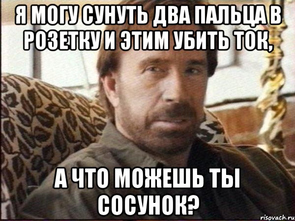 я могу сунуть два пальца в розетку и этим убить ток, а что можешь ты сосунок?, Мем чак норрис