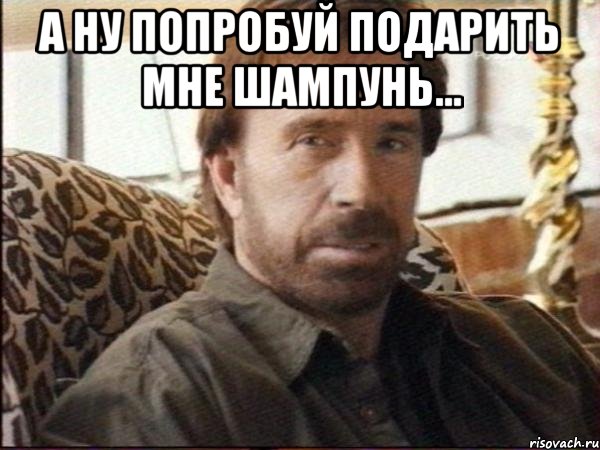 а ну попробуй подарить мне шампунь... , Мем чак норрис