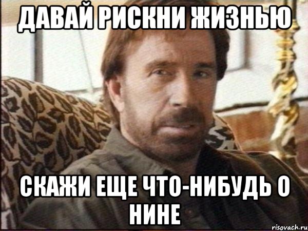 давай рискни жизнью скажи еще что-нибудь о нине, Мем чак норрис