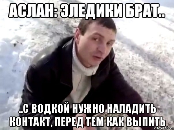 аслан: эледики брат.. ..с водкой нужно наладить контакт, перед тем как выпить, Мем Четко