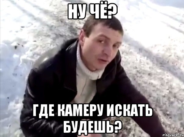 ну чё? где камеру искать будешь?