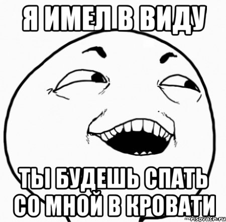 я имел в виду ты будешь спать со мной в кровати, Мем Дааа