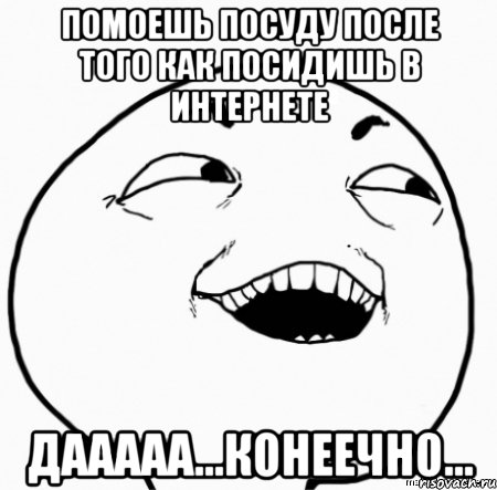 помоешь посуду после того как посидишь в интернете дааааа...конеечно..., Мем Дааа