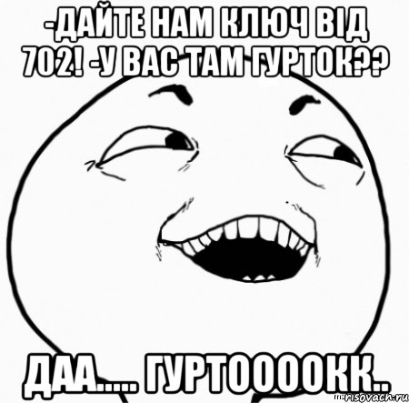 -дайте нам ключ від 702! -у вас там гурток?? даа..... гуртоооокк.., Мем Дааа