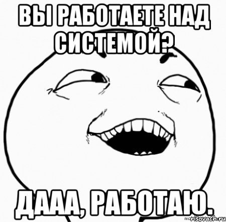 вы работаете над системой? дааа, работаю., Мем Дааа