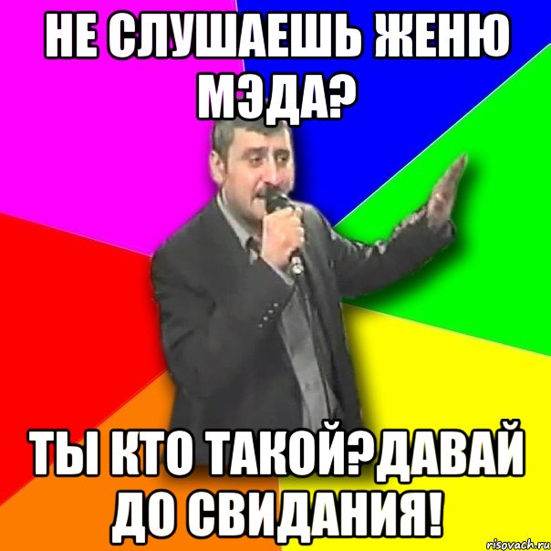 не слушаешь женю мэда? ты кто такой?давай до свидания!, Мем Давай досвидания