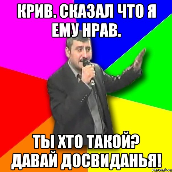 крив. сказал что я ему нрав. ты хто такой? давай досвиданья!, Мем Давай досвидания