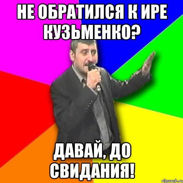 не обратился к ире кузьменко? давай, до свидания!, Мем Давай досвидания