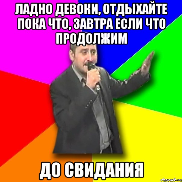 ладно девоки, отдыхайте пока что, завтра если что продолжим до свидания, Мем Давай досвидания