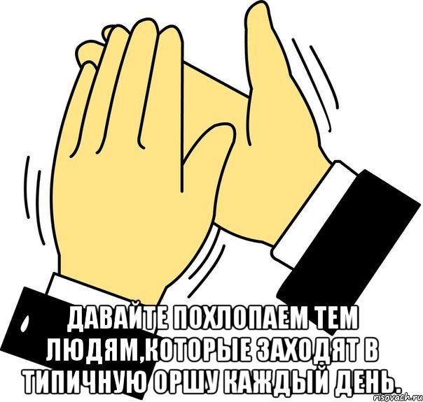  давайте похлопаем тем людям,которые заходят в типичную оршу каждый день., Мем давайте похлопаем