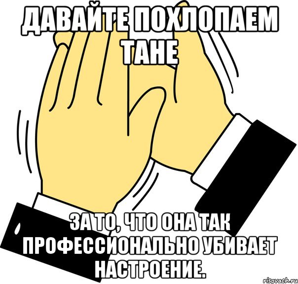 давайте похлопаем тане за то, что она так профессионально убивает настроение., Мем давайте похлопаем