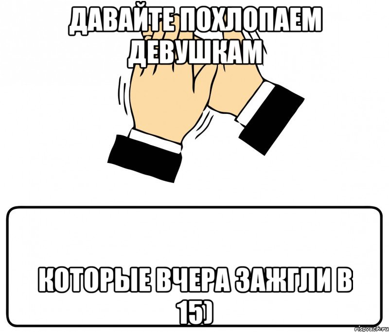 давайте похлопаем девушкам которые вчера зажгли в 15), Мем давайте похлопаем