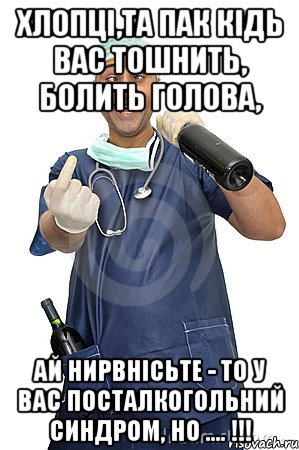 хлопці,та пак кідь вас тошнить, болить голова, ай нирвнісьте - то у вас посталкогольний синдром, но .... !!!, Мем доктор