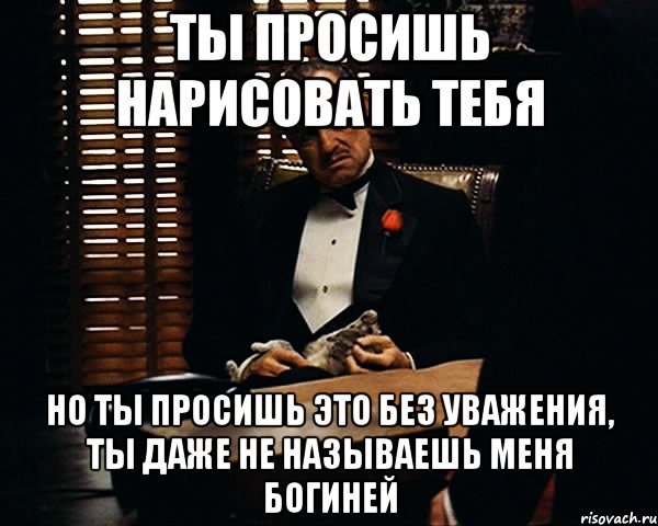 ты просишь нарисовать тебя но ты просишь это без уважения, ты даже не называешь меня богиней, Мем Дон Вито Корлеоне