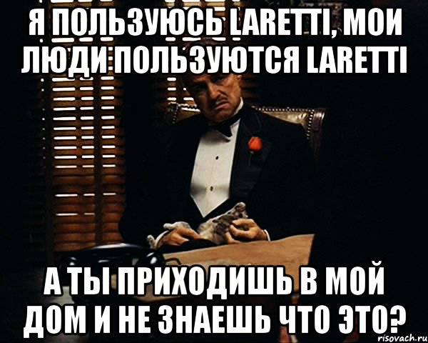 я пользуюсь laretti, мои люди пользуются laretti а ты приходишь в мой дом и не знаешь что это?