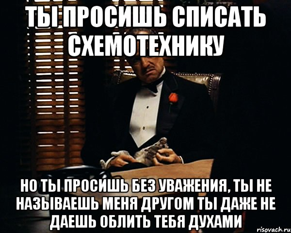 ты просишь списать схемотехнику но ты просишь без уважения, ты не называешь меня другом ты даже не даешь облить тебя духами