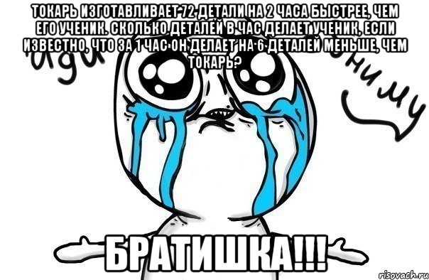 токарь изготавливает 72 детали на 2 часа быстрее, чем его ученик. сколько деталей в час делает ученик, если известно, что за 1 час он делает на 6 деталей меньше, чем токарь? братишка!!!, Мем Иди обниму