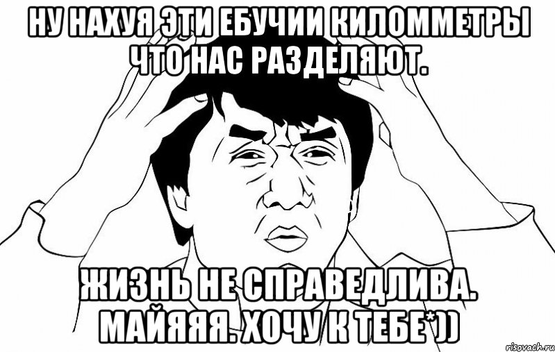 ну нахуя эти ебучии киломметры что нас разделяют. жизнь не справедлива. майяяя. хочу к тебе*)), Мем ДЖЕКИ ЧАН