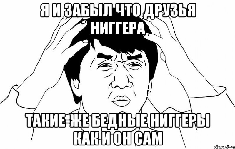 я и забыл что друзья ниггера такие-же бедные ниггеры как и он сам, Мем ДЖЕКИ ЧАН