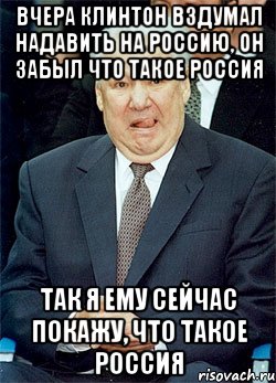 вчера клинтон вздумал надавить на россию, он забыл что такое россия так я ему сейчас покажу, что такое россия, Мем ельцин 6