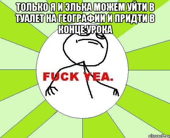 только я и элька можем уйти в туалет на географии и придти в конце урока , Мем фак е