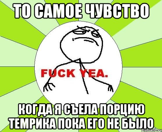 то самое чувство когда я съела порцию темрика пока его не было, Мем фак е