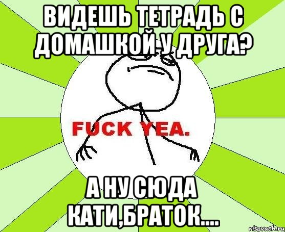 видешь тетрадь с домашкой у друга? а ну сюда кати,браток...., Мем фак е