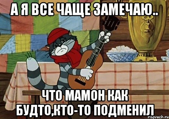 а я все чаще замечаю.. что мамон как будто,кто-то подменил