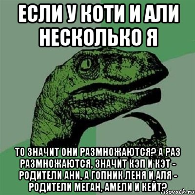 если у коти и али несколько я то значит они размножаются? а раз размножаются, значит кэп и кэт - родители ани, а гопник леня и аля - родители меган, амели и кейт?, Мем Филосораптор