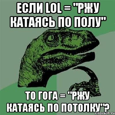 если lol = "ржу катаясь по полу" то гога = "ржу катаясь по потолку"?, Мем Филосораптор