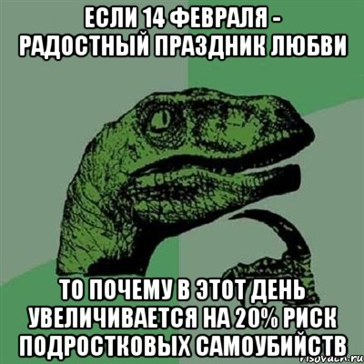 если 14 февраля - радостный праздник любви то почему в этот день увеличивается на 20% риск подростковых самоубийств, Мем Филосораптор