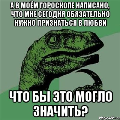 а в моём гороскопе написано, что мне сегодня обязательно нужно признаться в любви что бы это могло значить?, Мем Филосораптор