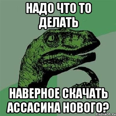 надо что то делать наверное скачать ассасина нового?, Мем Филосораптор