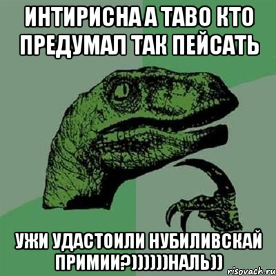 интирисна а таво кто предумал так пейсать ужи удастоили нубиливскай примии?))))))наль)), Мем Филосораптор