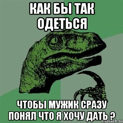 как бы так одеться чтобы мужик сразу понял что я хочу дать ?, Мем Филосораптор