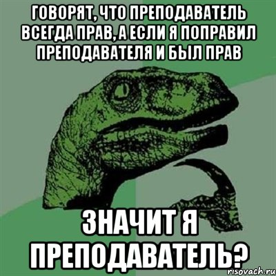 говорят, что преподаватель всегда прав, а если я поправил преподавателя и был прав значит я преподаватель?, Мем Филосораптор