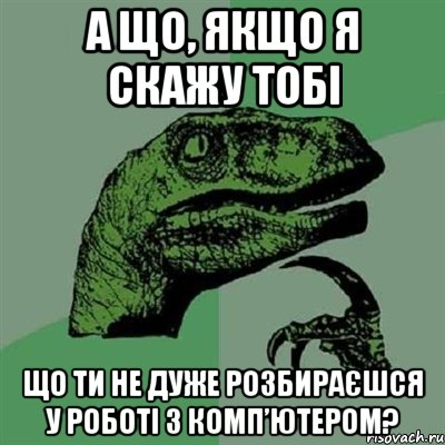 а що, якщо я скажу тобі що ти не дуже розбираєшся у роботі з комп’ютером?, Мем Филосораптор