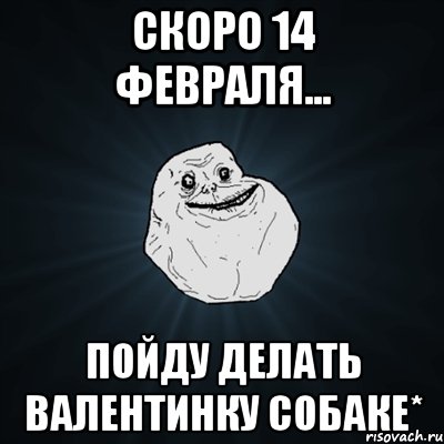 скоро 14 февраля... пойду делать валентинку собаке*, Мем Forever Alone