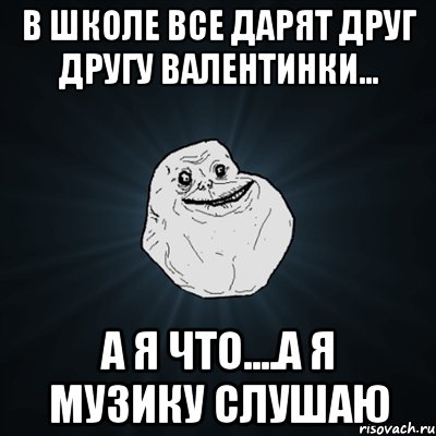 в школе все дарят друг другу валентинки... а я что....а я музику слушаю, Мем Forever Alone