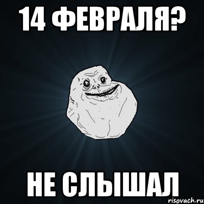 14 февраля? не слышал, Мем Forever Alone