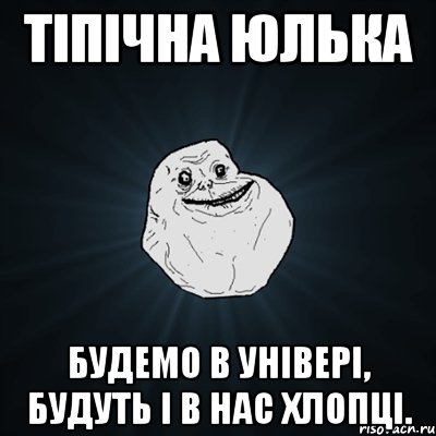 тіпічна юлька будемо в універі, будуть і в нас хлопці., Мем Forever Alone